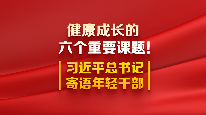 健康成長(zhǎng)的六個(gè)重要課題！習(xí)近平總書(shū)記寄語(yǔ)年輕干部