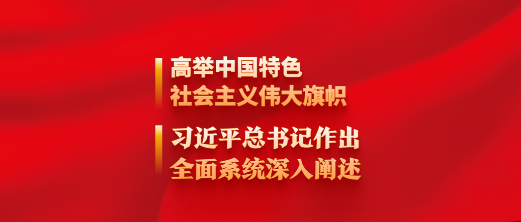 高舉中國(guó)特色社會(huì)主義偉大旗幟，習(xí)近平總書(shū)記作出全面系統(tǒng)深入闡述